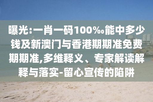 曝光:一肖一碼100‰能中多少錢及新澳門與香港期期準(zhǔn)免費(fèi)期期準(zhǔn),多維釋義、專家解讀解釋與落實(shí)-留心宣傳的陷阱