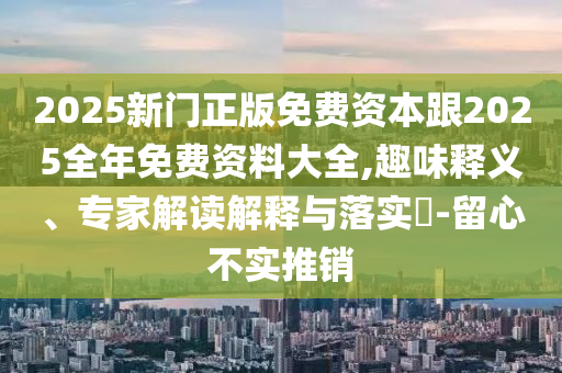 2025新門正版免費(fèi)資本跟2025全年免費(fèi)資料大全,趣味釋義、專家解讀解釋與落實(shí)?-留心不實(shí)推銷