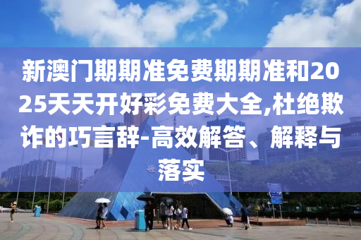 新澳門期期準(zhǔn)免費(fèi)期期準(zhǔn)和2025天天開好彩免費(fèi)大全,杜絕欺詐的巧言辭-高效解答、解釋與落實(shí)