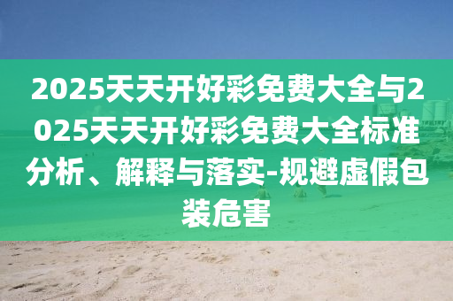 2025天天開好彩免費大全與2025天天開好彩免費大全標準分析、解釋與落實-規(guī)避虛假包裝危害