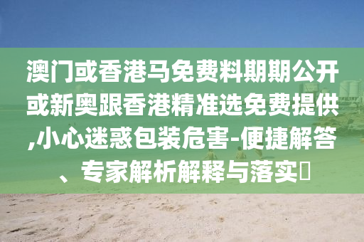 澳門或香港馬免費料期期公開或新奧跟香港精準選免費提供,小心迷惑包裝危害-便捷解答、專家解析解釋與落實?