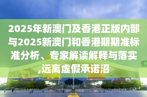 2025年新澳門(mén)及香港正版內(nèi)部與2025新澳門(mén)和香港期期準(zhǔn)標(biāo)準(zhǔn)分析、專(zhuān)家解讀解釋與落實(shí),遠(yuǎn)離虛假承諾沼