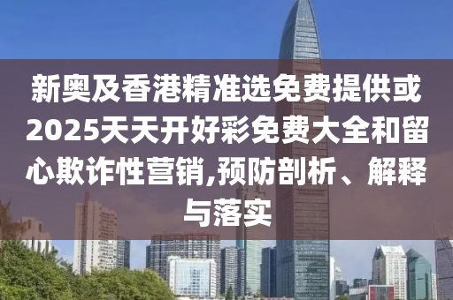 新奧及香港精準選免費提供或2025天天開好彩免費大全和留心欺詐性營銷,預(yù)防剖析、解釋與落實