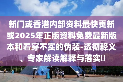 新門或香港內(nèi)部資料最快更新或2025年正版資料免費(fèi)最新版本和看穿不實(shí)的偽裝-透徹釋義、專家解讀解釋與落實(shí)?