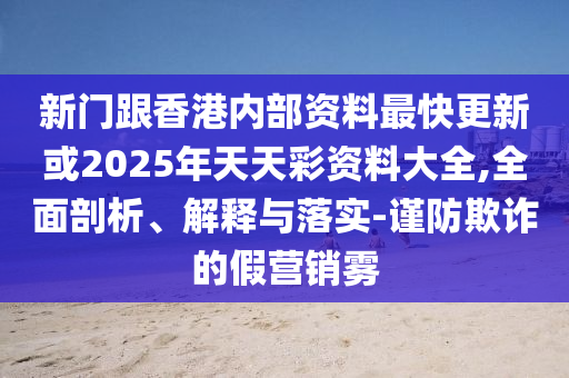 新門(mén)跟香港內(nèi)部資料最快更新或2025年天天彩資料大全,全面剖析、解釋與落實(shí)-謹(jǐn)防欺詐的假營(yíng)銷(xiāo)霧