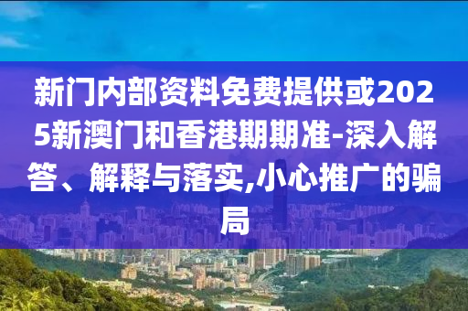 新門內(nèi)部資料免費提供或2025新澳門和香港期期準(zhǔn)-深入解答、解釋與落實,小心推廣的騙局