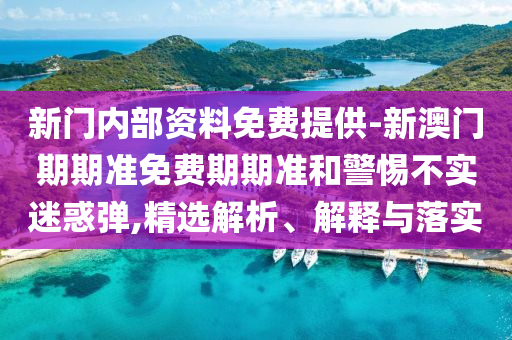 新門內(nèi)部資料免費(fèi)提供-新澳門期期準(zhǔn)免費(fèi)期期準(zhǔn)和警惕不實(shí)迷惑彈,精選解析、解釋與落實(shí)