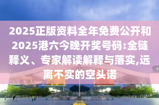2025正版資料全年免費公開和2025港六今晚開獎號碼:全鏈釋義、專家解讀解釋與落實,遠(yuǎn)離不實的空頭諾