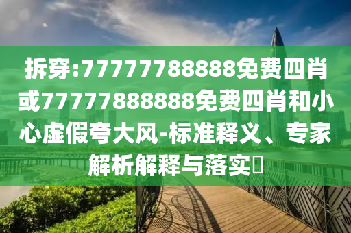 拆穿:77777788888免費四肖或77777888888免費四肖和小心虛假夸大風-標準釋義、專家解析解釋與落實?