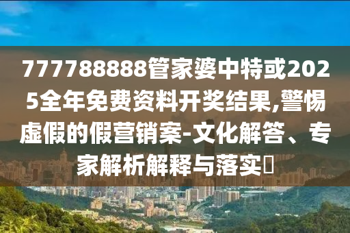 777788888管家婆中特或2025全年免費(fèi)資料開(kāi)獎(jiǎng)結(jié)果,警惕虛假的假營(yíng)銷(xiāo)案-文化解答、專(zhuān)家解析解釋與落實(shí)?