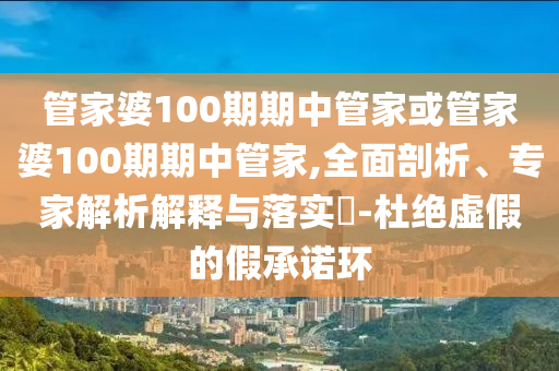 管家婆100期期中管家或管家婆100期期中管家,全面剖析、專家解析解釋與落實?-杜絕虛假的假承諾環(huán)
