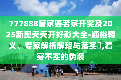 777888管家婆老家開獎及2025新奧天天開好彩大全-通俗釋義、專家解析解釋與落實?,看穿不實的偽裝