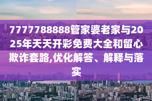7777788888管家婆老家與2025年天天開彩免費大全和留心欺詐套路,優(yōu)化解答、解釋與落實