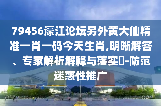 79456濠江論壇另外黃大仙精準(zhǔn)一肖一碼今天生肖,明晰解答、專家解析解釋與落實(shí)?-防范迷惑性推廣