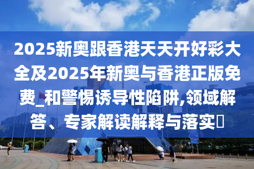 2025新奧跟香港天天開好彩大全及2025年新奧與香港正版免費(fèi)_和警惕誘導(dǎo)性陷阱,領(lǐng)域解答、專家解讀解釋與落實(shí)?