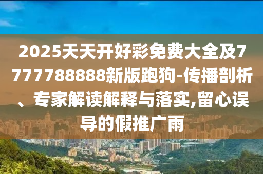 2025天天開(kāi)好彩免費(fèi)大全及7777788888新版跑狗-傳播剖析、專家解讀解釋與落實(shí),留心誤導(dǎo)的假推廣雨