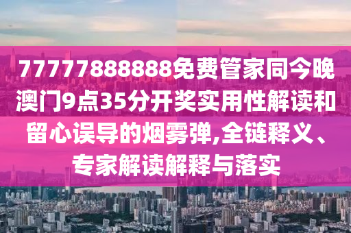 77777888888免費(fèi)管家同今晚澳門9點(diǎn)35分開獎實(shí)用性解讀和留心誤導(dǎo)的煙霧彈,全鏈釋義、專家解讀解釋與落實(shí)