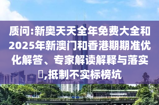 質(zhì)問:新奧天天全年免費大全和2025年新澳門和香港期期準(zhǔn)優(yōu)化解答、專家解讀解釋與落實?,抵制不實標(biāo)榜坑