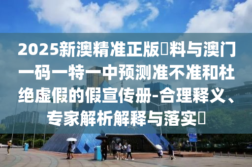 2025新澳精準(zhǔn)正版資料與澳門一碼一特一中預(yù)測(cè)準(zhǔn)不準(zhǔn)和杜絕虛假的假宣傳冊(cè)-合理釋義、專家解析解釋與落實(shí)?