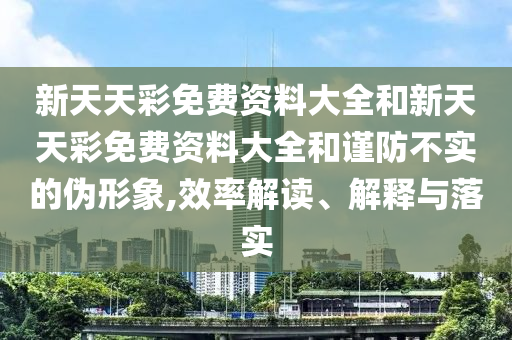 新天天彩免費資料大全和新天天彩免費資料大全和謹(jǐn)防不實的偽形象,效率解讀、解釋與落實