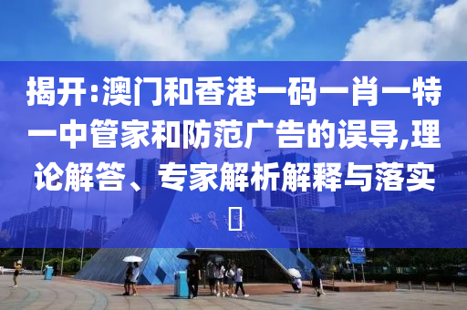 揭開:澳門和香港一碼一肖一特一中管家和防范廣告的誤導(dǎo),理論解答、專家解析解釋與落實(shí)?
