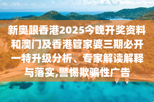 新奧跟香港2025今晚開獎(jiǎng)資料和澳門及香港管家婆三期必開一特升級(jí)分析、專家解讀解釋與落實(shí),警惕欺騙性廣告