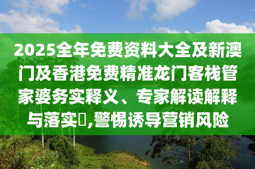 2025全年免費(fèi)資料大全及新澳門(mén)及香港免費(fèi)精準(zhǔn)龍門(mén)客棧管家婆務(wù)實(shí)釋義、專家解讀解釋與落實(shí)?,警惕誘導(dǎo)營(yíng)銷(xiāo)風(fēng)險(xiǎn)