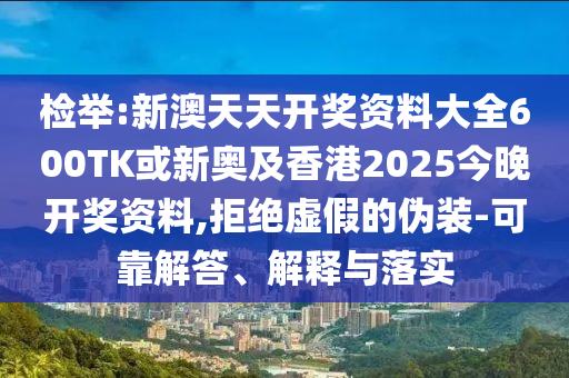 檢舉:新澳天天開獎資料大全600TK或新奧及香港2025今晚開獎資料,拒絕虛假的偽裝-可靠解答、解釋與落實