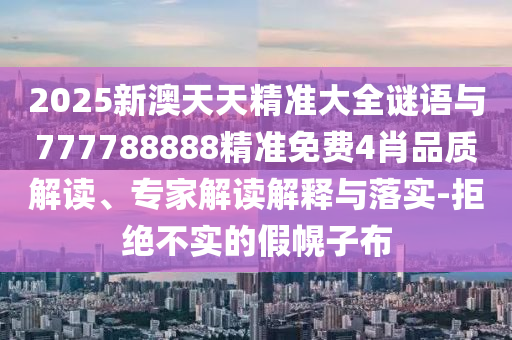 2025新澳天天精準大全謎語與777788888精準免費4肖品質(zhì)解讀、專家解讀解釋與落實-拒絕不實的假幌子布