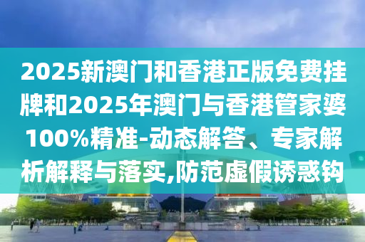 2025新澳門和香港正版免費(fèi)掛牌和2025年澳門與香港管家婆100%精準(zhǔn)-動(dòng)態(tài)解答、專家解析解釋與落實(shí),防范虛假誘惑鉤