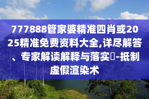 777888管家婆精準(zhǔn)四肖或2025精準(zhǔn)免費資料大全,詳盡解答、專家解讀解釋與落實?-抵制虛假渲染術(shù)