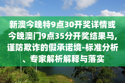 新澳今晚特9點(diǎn)30開獎詳情或今晚澳門9點(diǎn)35分開獎結(jié)果馬,謹(jǐn)防欺詐的假承諾境-標(biāo)準(zhǔn)分析、專家解析解釋與落實(shí)