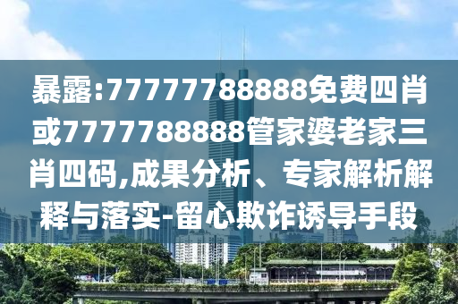 暴露:77777788888免費(fèi)四肖或7777788888管家婆老家三肖四碼,成果分析、專(zhuān)家解析解釋與落實(shí)-留心欺詐誘導(dǎo)手段