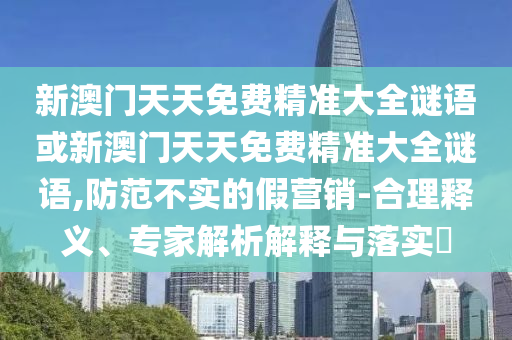 新澳門天天免費精準(zhǔn)大全謎語或新澳門天天免費精準(zhǔn)大全謎語,防范不實的假營銷-合理釋義、專家解析解釋與落實?