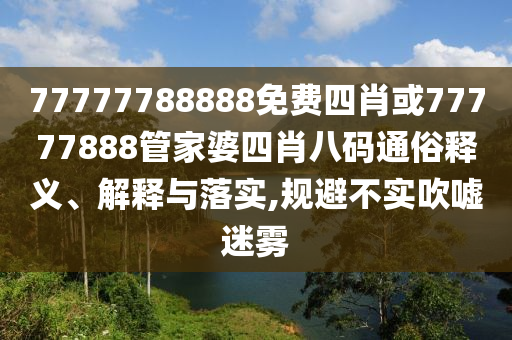 77777788888免費四肖或77777888管家婆四肖八碼通俗釋義、解釋與落實,規(guī)避不實吹噓迷霧