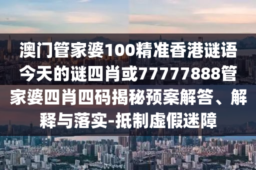澳門管家婆100精準香港謎語今天的謎四肖或77777888管家婆四肖四碼揭秘預(yù)案解答、解釋與落實-抵制虛假迷障