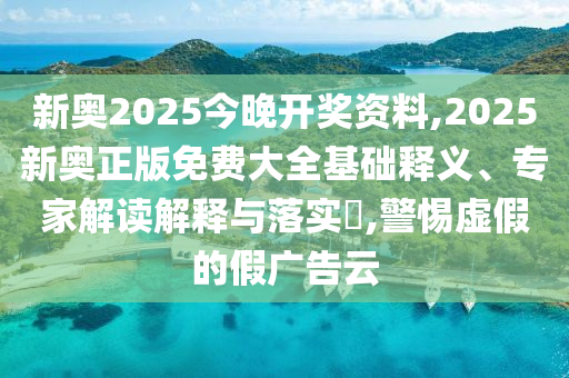 新奧2025今晚開獎資料,2025新奧正版免費大全基礎(chǔ)釋義、專家解讀解釋與落實?,警惕虛假的假廣告云