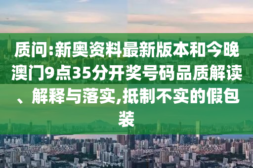 質(zhì)問:新奧資料最新版本和今晚澳門9點35分開獎號碼品質(zhì)解讀、解釋與落實,抵制不實的假包裝