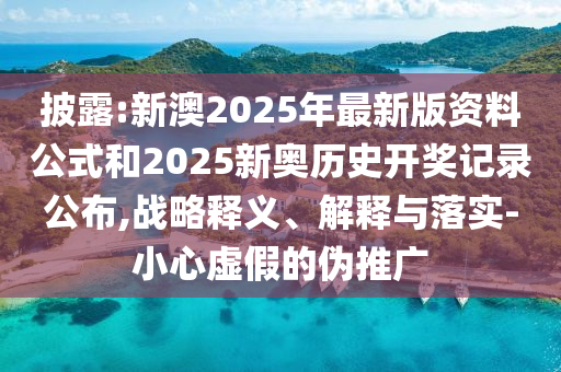 披露:新澳2025年最新版資料公式和2025新奧歷史開(kāi)獎(jiǎng)記錄公布,戰(zhàn)略釋義、解釋與落實(shí)-小心虛假的偽推廣
