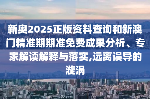 新奧2025正版資料查詢和新澳門(mén)精準(zhǔn)期期準(zhǔn)免費(fèi)成果分析、專家解讀解釋與落實(shí),遠(yuǎn)離誤導(dǎo)的漩渦