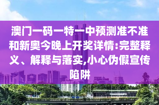 澳門(mén)一碼一特一中預(yù)測(cè)準(zhǔn)不準(zhǔn)和新奧今晚上開(kāi)獎(jiǎng)詳情:完整釋義、解釋與落實(shí),小心偽假宣傳陷阱