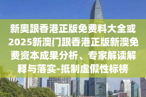 新奧跟香港正版免費(fèi)料大全或2025新澳門跟香港正版新澳免費(fèi)資本成果分析、專家解讀解釋與落實(shí)-抵制虛假性標(biāo)榜