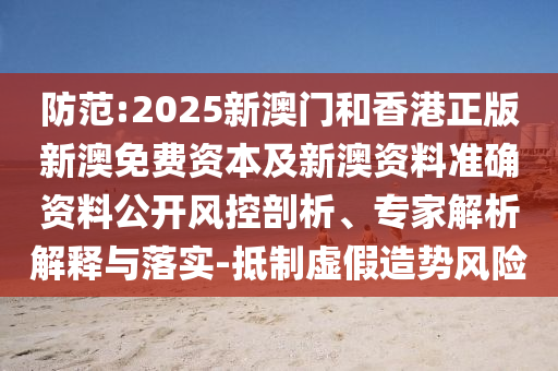 防范:2025新澳門和香港正版新澳免費資本及新澳資料準確資料公開風(fēng)控剖析、專家解析解釋與落實-抵制虛假造勢風(fēng)險