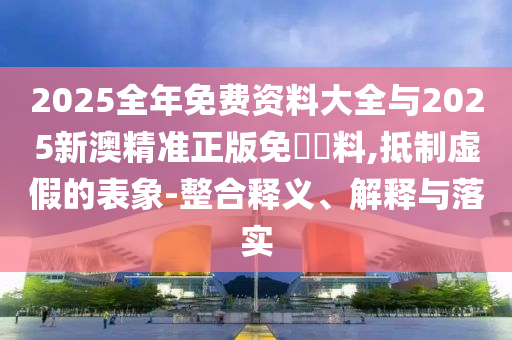 2025全年免費資料大全與2025新澳精準(zhǔn)正版免費資料,抵制虛假的表象-整合釋義、解釋與落實