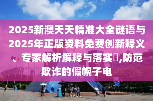 2025新澳天天精準(zhǔn)大全謎語(yǔ)與2025年正版資料免費(fèi)創(chuàng)新釋義、專(zhuān)家解析解釋與落實(shí)?,防范欺詐的假幌子電