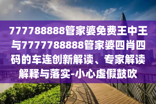 777788888管家婆免費(fèi)王中王與7777788888管家婆四肖四碼的車連創(chuàng)新解讀、專家解讀解釋與落實(shí)-小心虛假鼓吹