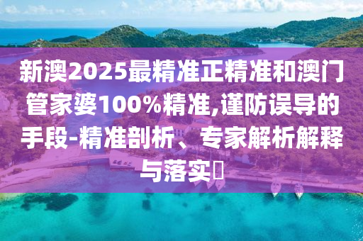 新澳2025最精準(zhǔn)正精準(zhǔn)和澳門管家婆100%精準(zhǔn),謹(jǐn)防誤導(dǎo)的手段-精準(zhǔn)剖析、專家解析解釋與落實?