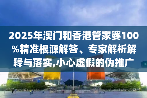 2025年澳門和香港管家婆100%精準(zhǔn)根源解答、專家解析解釋與落實(shí),小心虛假的偽推廣