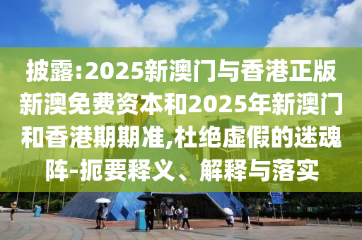披露:2025新澳門(mén)與香港正版新澳免費(fèi)資本和2025年新澳門(mén)和香港期期準(zhǔn),杜絕虛假的迷魂陣-扼要釋義、解釋與落實(shí)