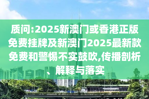 質(zhì)問:2025新澳門或香港正版免費(fèi)掛牌及新澳門2025最新款免費(fèi)和警惕不實(shí)鼓吹,傳播剖析、解釋與落實(shí)
